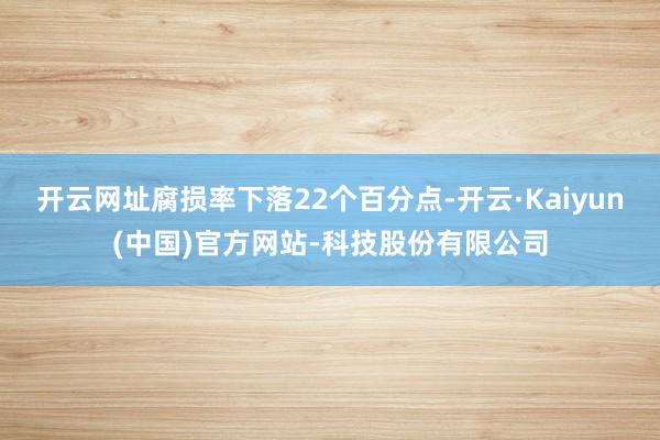 开云网址腐损率下落22个百分点-开云·Kaiyun(中国)官方网站-科技股份有限公司