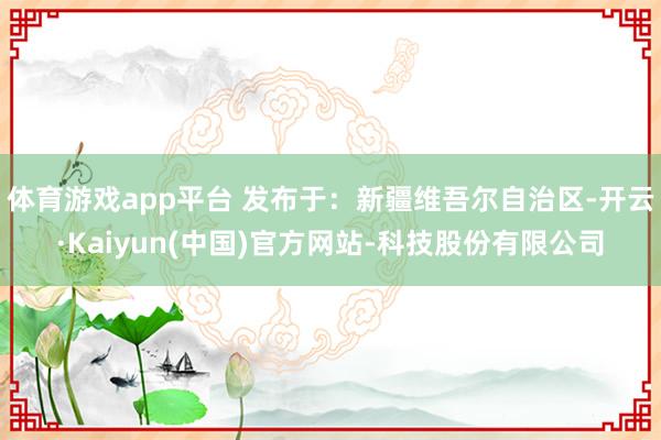 体育游戏app平台 发布于：新疆维吾尔自治区-开云·Kaiyun(中国)官方网站-科技股份有限公司