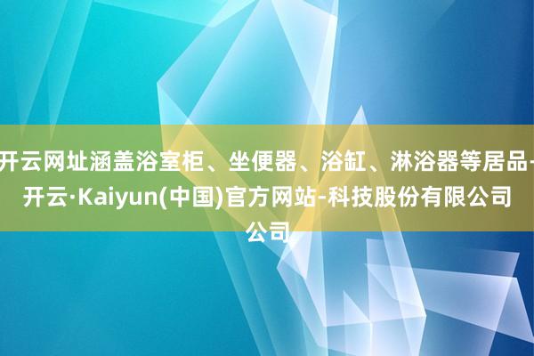 开云网址涵盖浴室柜、坐便器、浴缸、淋浴器等居品-开云·Kaiyun(中国)官方网站-科技股份有限公司
