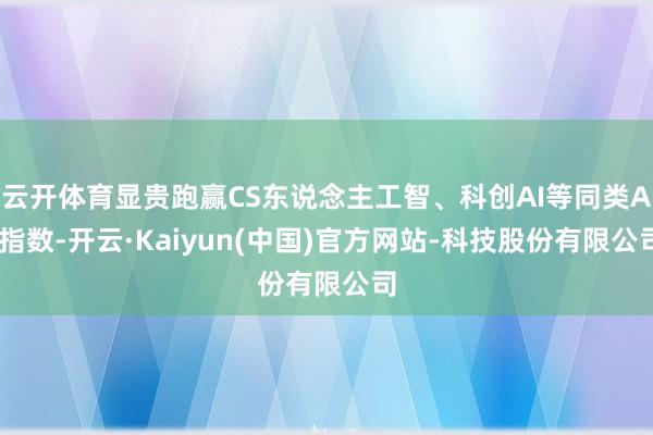 云开体育显贵跑赢CS东说念主工智、科创AI等同类AI指数-开云·Kaiyun(中国)官方网站-科技股份有限公司