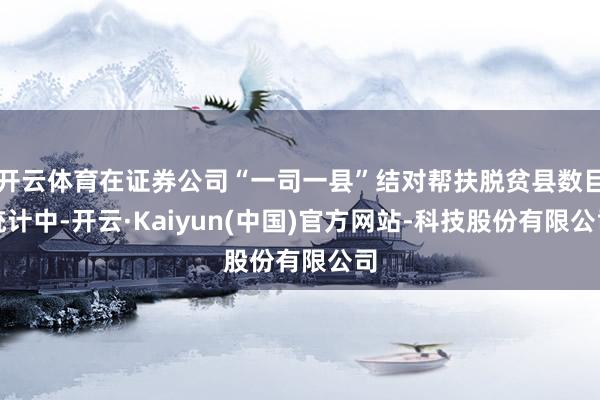 开云体育在证券公司“一司一县”结对帮扶脱贫县数目统计中-开云·Kaiyun(中国)官方网站-科技股份有限公司