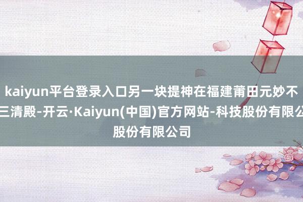 kaiyun平台登录入口另一块提神在福建莆田元妙不雅三清殿-开云·Kaiyun(中国)官方网站-科技股份有限公司