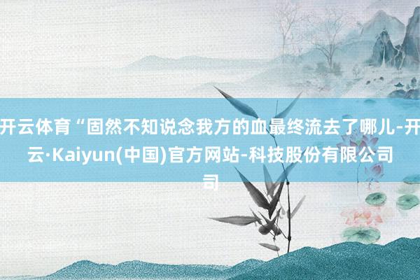 开云体育“固然不知说念我方的血最终流去了哪儿-开云·Kaiyun(中国)官方网站-科技股份有限公司
