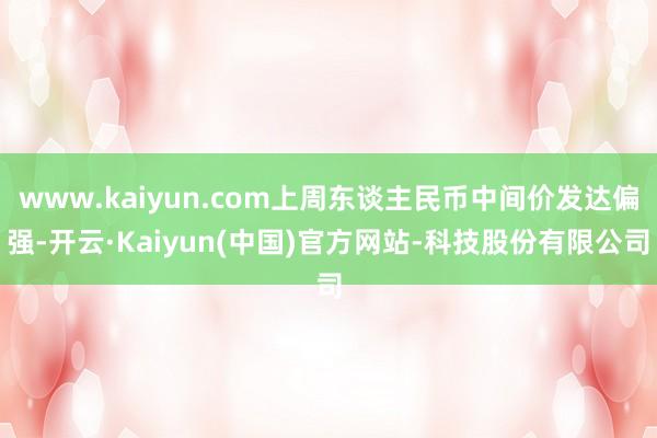 www.kaiyun.com上周东谈主民币中间价发达偏强-开云·Kaiyun(中国)官方网站-科技股份有限公司