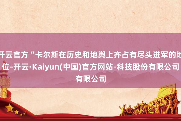 开云官方“卡尔斯在历史和地舆上齐占有尽头进军的地位-开云·Kaiyun(中国)官方网站-科技股份有限公司