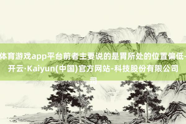 体育游戏app平台前者主要说的是胃所处的位置偏低-开云·Kaiyun(中国)官方网站-科技股份有限公司
