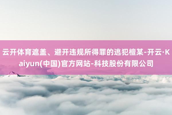 云开体育遮盖、避开违规所得罪的逃犯檀某-开云·Kaiyun(中国)官方网站-科技股份有限公司