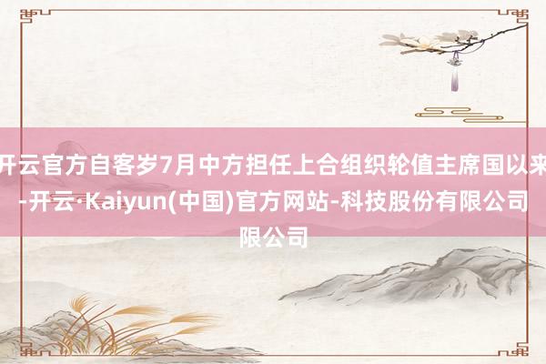 开云官方自客岁7月中方担任上合组织轮值主席国以来-开云·Kaiyun(中国)官方网站-科技股份有限公司