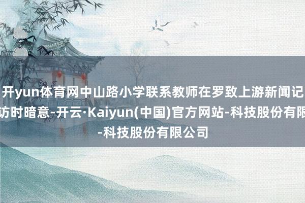 开yun体育网中山路小学联系教师在罗致上游新闻记者采访时暗意-开云·Kaiyun(中国)官方网站-科技股份有限公司