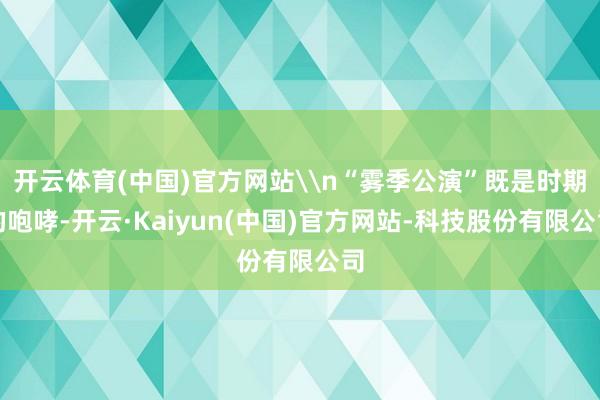 开云体育(中国)官方网站\n“雾季公演”既是时期的咆哮-开云·Kaiyun(中国)官方网站-科技股份有限公司