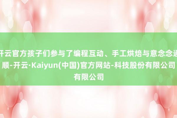 开云官方孩子们参与了编程互动、手工烘焙与意念念通顺-开云·Kaiyun(中国)官方网站-科技股份有限公司