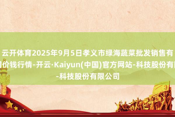 云开体育2025年9月5日孝义市绿海蔬菜批发销售有限公司价钱行情-开云·Kaiyun(中国)官方网站-科技股份有限公司