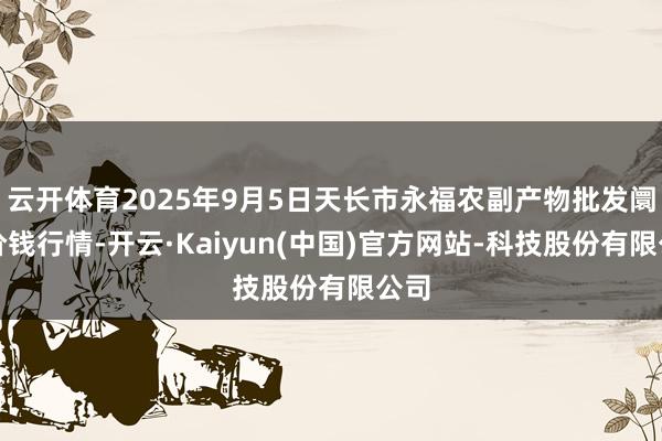 云开体育2025年9月5日天长市永福农副产物批发阛阓价钱行情-开云·Kaiyun(中国)官方网站-科技股份有限公司
