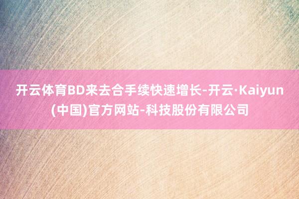开云体育BD来去合手续快速增长-开云·Kaiyun(中国)官方网站-科技股份有限公司