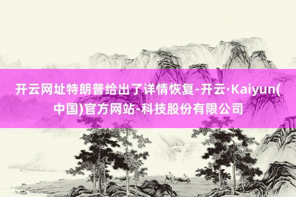 开云网址特朗普给出了详情恢复-开云·Kaiyun(中国)官方网站-科技股份有限公司