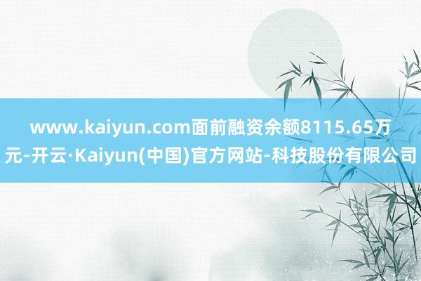 www.kaiyun.com面前融资余额8115.65万元-开云·Kaiyun(中国)官方网站-科技股份有限公司