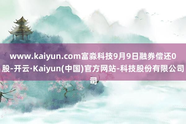 www.kaiyun.com富淼科技9月9日融券偿还0股-开云·Kaiyun(中国)官方网站-科技股份有限公司