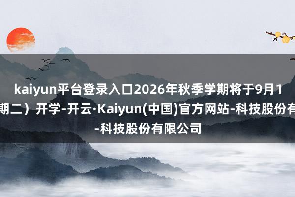 kaiyun平台登录入口2026年秋季学期将于9月1日(星期二)开学-开云·Kaiyun(中国)官方网站-科技股份有限公司