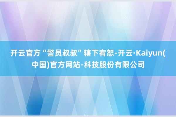 开云官方“警员叔叔”辖下宥恕-开云·Kaiyun(中国)官方网站-科技股份有限公司