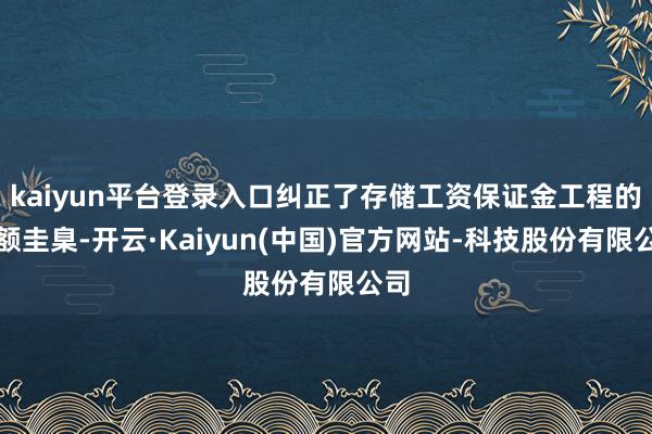 kaiyun平台登录入口纠正了存储工资保证金工程的金额圭臬-开云·Kaiyun(中国)官方网站-科技股份有限公司