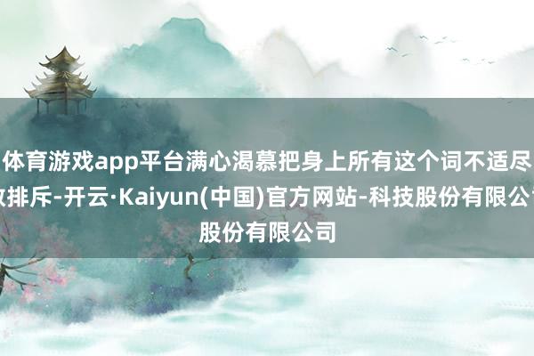 体育游戏app平台满心渴慕把身上所有这个词不适尽数排斥-开云·Kaiyun(中国)官方网站-科技股份有限公司