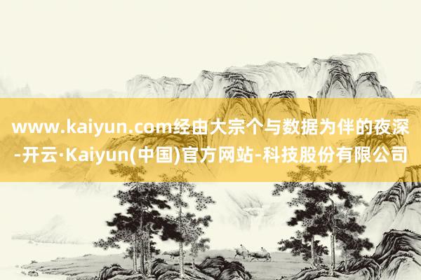 www.kaiyun.com经由大宗个与数据为伴的夜深-开云·Kaiyun(中国)官方网站-科技股份有限公司