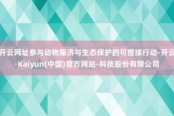 开云网址参与动物赈济与生态保护的可捏续行动-开云·Kaiyun(中国)官方网站-科技股份有限公司