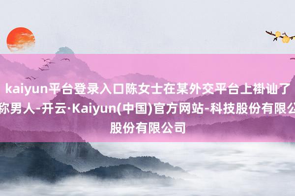 kaiyun平台登录入口陈女士在某外交平台上褂讪了别称男人-开云·Kaiyun(中国)官方网站-科技股份有限公司