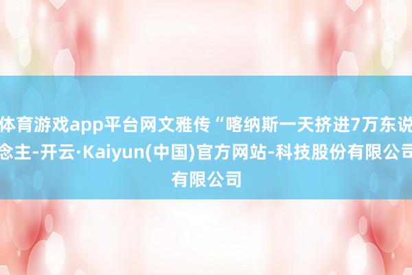 体育游戏app平台网文雅传“喀纳斯一天挤进7万东说念主-开云·Kaiyun(中国)官方网站-科技股份有限公司