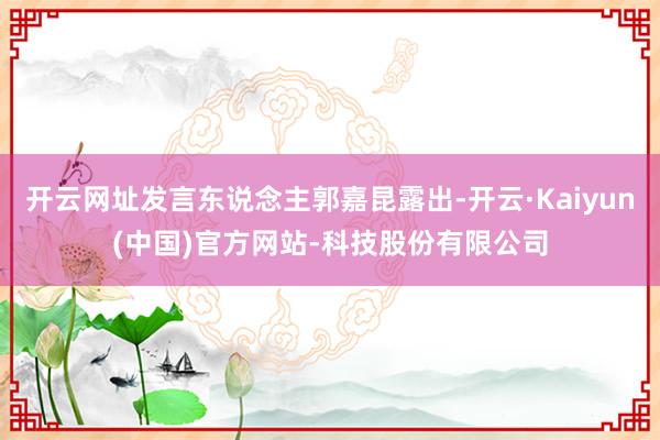开云网址发言东说念主郭嘉昆露出-开云·Kaiyun(中国)官方网站-科技股份有限公司
