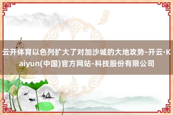 云开体育以色列扩大了对加沙城的大地攻势-开云·Kaiyun(中国)官方网站-科技股份有限公司
