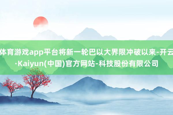 体育游戏app平台将新一轮巴以大界限冲破以来-开云·Kaiyun(中国)官方网站-科技股份有限公司