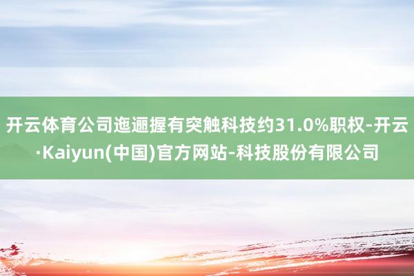 开云体育公司迤逦握有突触科技约31.0%职权-开云·Kaiyun(中国)官方网站-科技股份有限公司