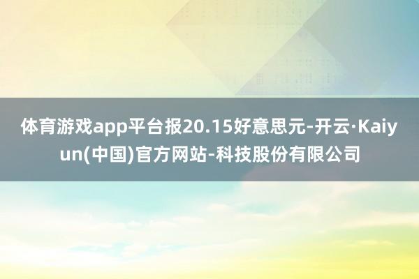 体育游戏app平台报20.15好意思元-开云·Kaiyun(中国)官方网站-科技股份有限公司