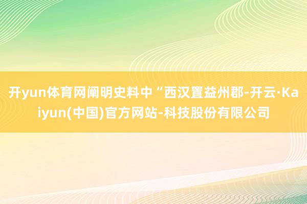开yun体育网阐明史料中“西汉置益州郡-开云·Kaiyun(中国)官方网站-科技股份有限公司