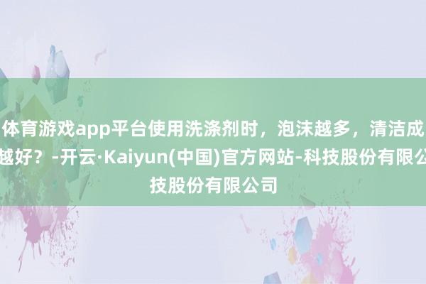 体育游戏app平台使用洗涤剂时，泡沫越多，清洁成果越好？-开云·Kaiyun(中国)官方网站-科技股份有限公司
