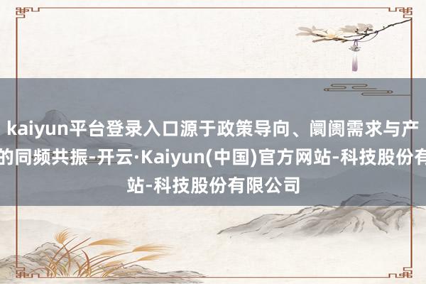 kaiyun平台登录入口源于政策导向、阛阓需求与产业变革的同频共振-开云·Kaiyun(中国)官方网站-科技股份有限公司
