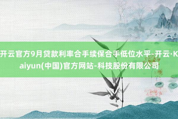 开云官方9月贷款利率合手续保合手低位水平-开云·Kaiyun(中国)官方网站-科技股份有限公司