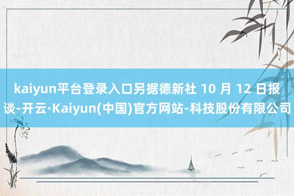 kaiyun平台登录入口另据德新社 10 月 12 日报谈-开云·Kaiyun(中国)官方网站-科技股份有限公司