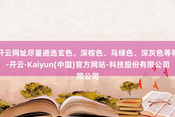 开云网址尽量遴选玄色、深棕色、乌绿色、深灰色等等-开云·Kaiyun(中国)官方网站-科技股份有限公司