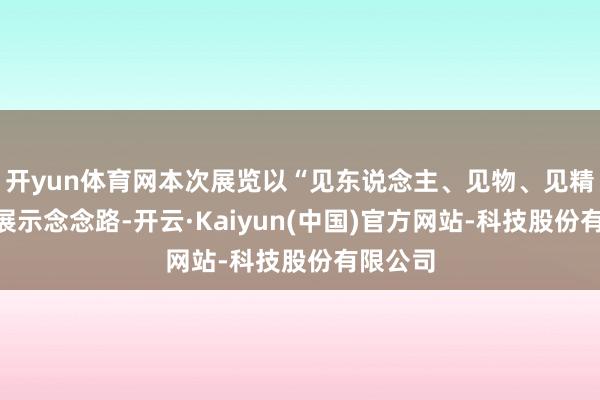 开yun体育网本次展览以“见东说念主、见物、见精神”的展示念念路-开云·Kaiyun(中国)官方网站-科技股份有限公司