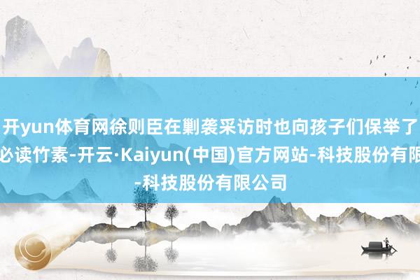 开yun体育网徐则臣在剿袭采访时也向孩子们保举了一册必读竹素-开云·Kaiyun(中国)官方网站-科技股份有限公司