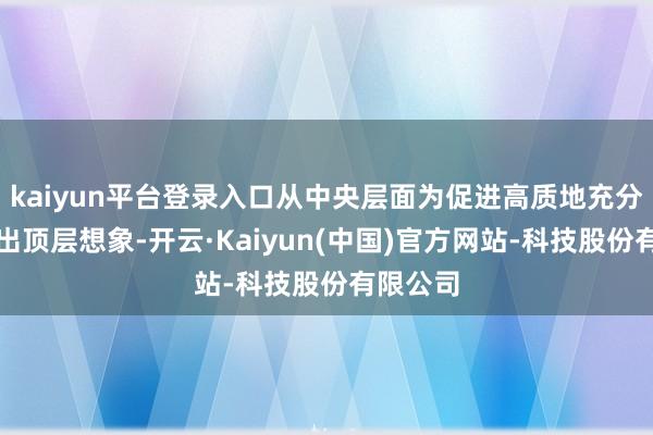 kaiyun平台登录入口从中央层面为促进高质地充分作事作出顶层想象-开云·Kaiyun(中国)官方网站-科技股份有限公司