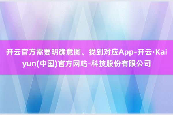 开云官方需要明确意图、找到对应App-开云·Kaiyun(中国)官方网站-科技股份有限公司
