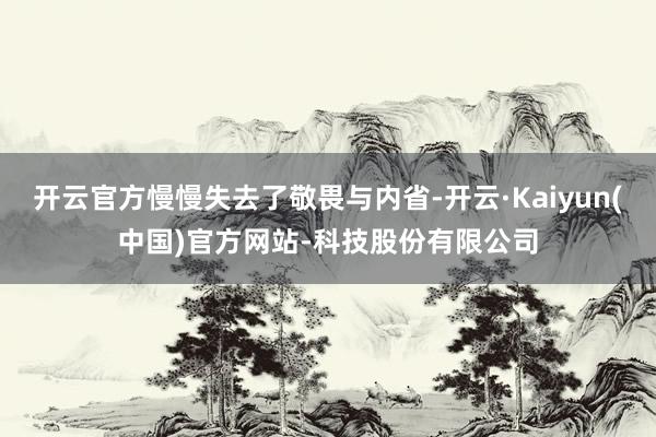 开云官方慢慢失去了敬畏与内省-开云·Kaiyun(中国)官方网站-科技股份有限公司