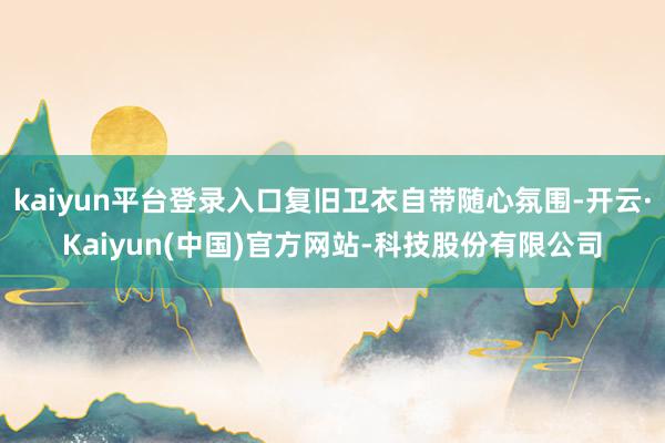 kaiyun平台登录入口复旧卫衣自带随心氛围-开云·Kaiyun(中国)官方网站-科技股份有限公司