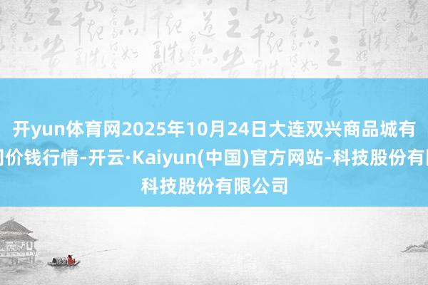 开yun体育网2025年10月24日大连双兴商品城有限公司价钱行情-开云·Kaiyun(中国)官方网站-科技股份有限公司