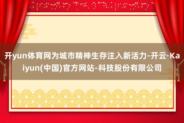 开yun体育网为城市精神生存注入新活力-开云·Kaiyun(中国)官方网站-科技股份有限公司