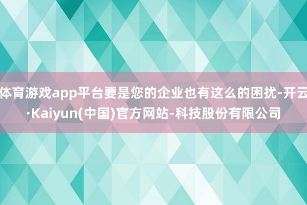 体育游戏app平台要是您的企业也有这么的困扰-开云·Kaiyun(中国)官方网站-科技股份有限公司