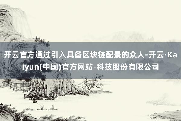 开云官方通过引入具备区块链配景的众人-开云·Kaiyun(中国)官方网站-科技股份有限公司